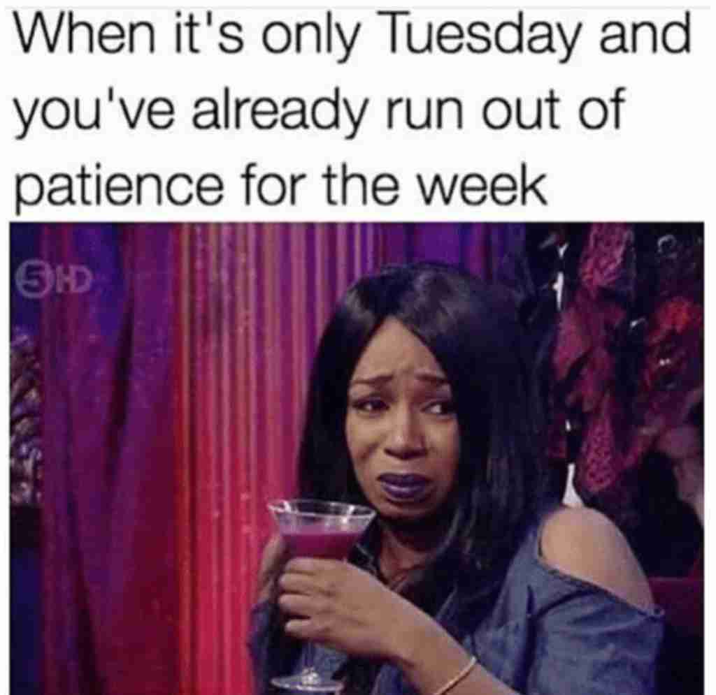 only tuesday and run out of patience